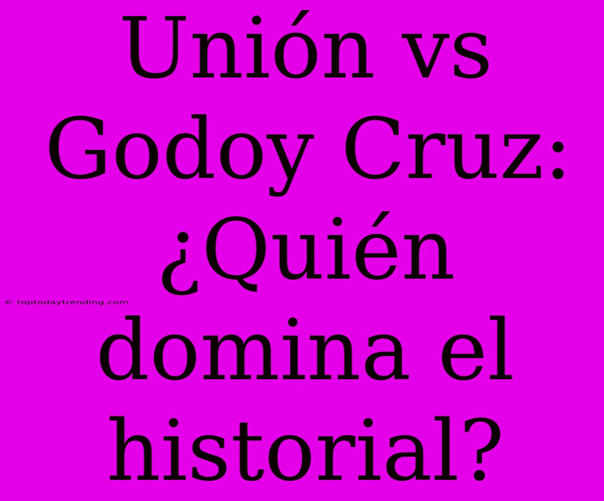 Unión Vs Godoy Cruz: ¿Quién Domina El Historial?