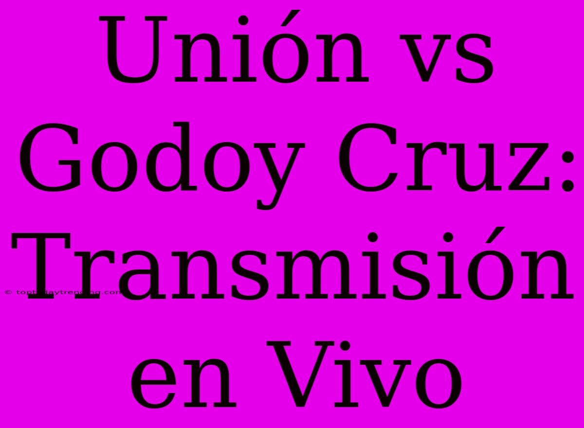 Unión Vs Godoy Cruz: Transmisión En Vivo