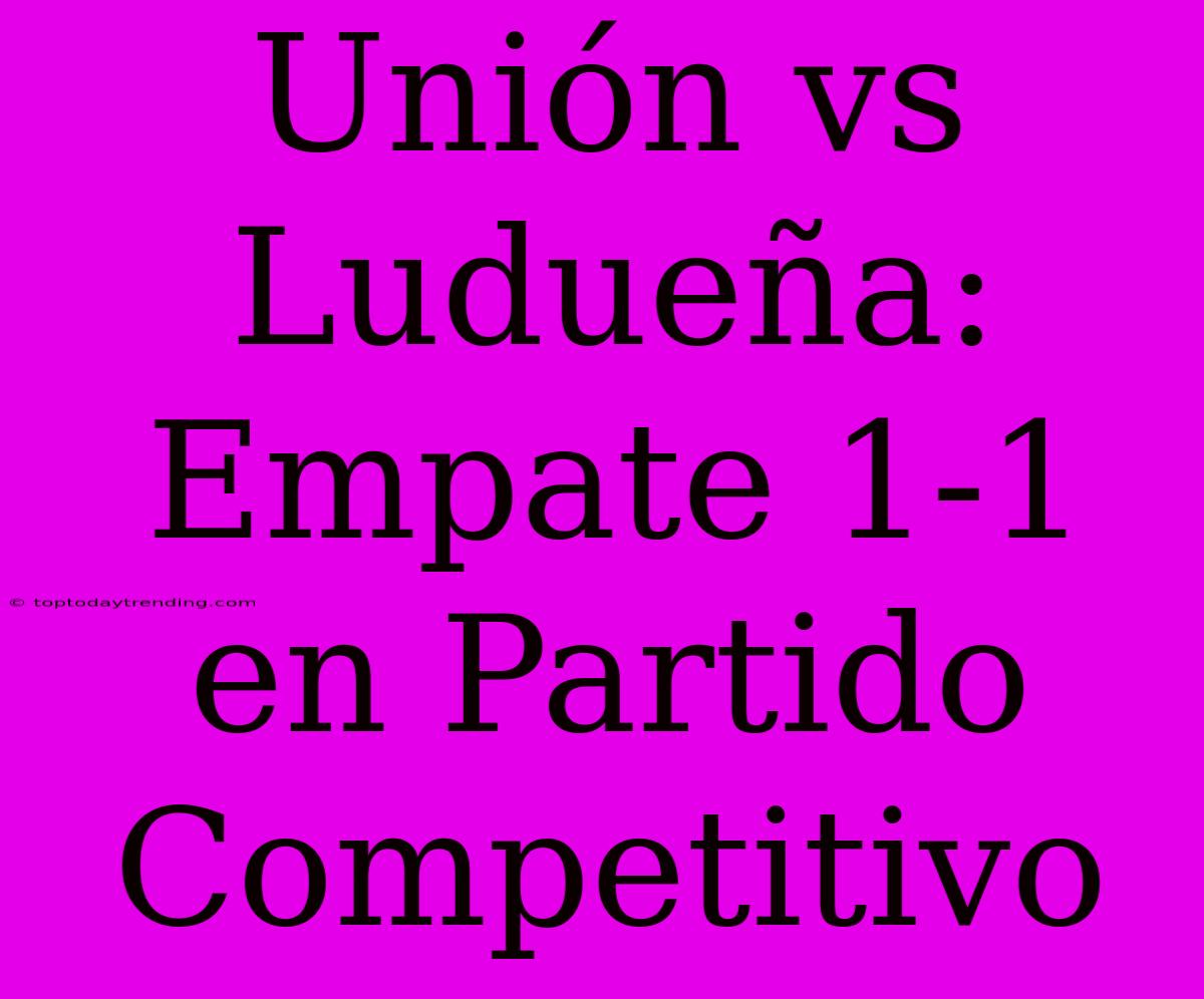 Unión Vs Ludueña: Empate 1-1 En Partido Competitivo