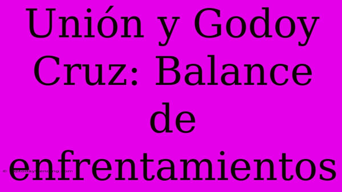 Unión Y Godoy Cruz: Balance De Enfrentamientos