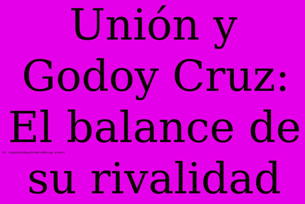 Unión Y Godoy Cruz: El Balance De Su Rivalidad