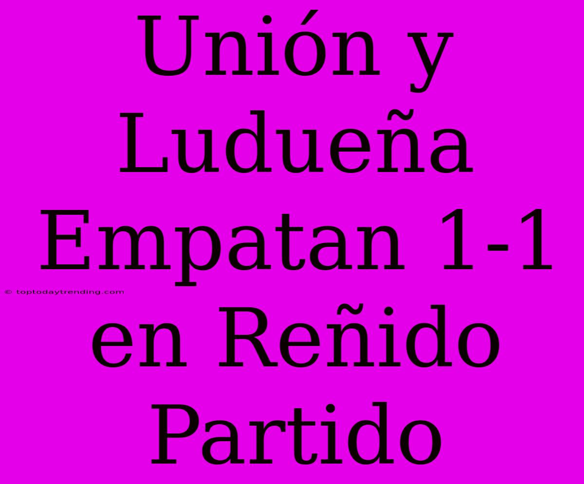 Unión Y Ludueña Empatan 1-1 En Reñido Partido