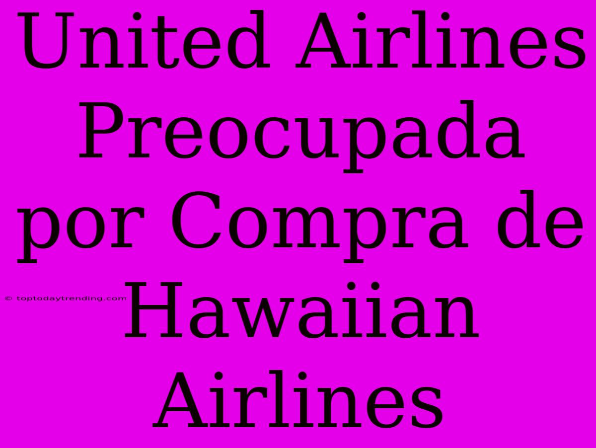 United Airlines Preocupada Por Compra De Hawaiian Airlines