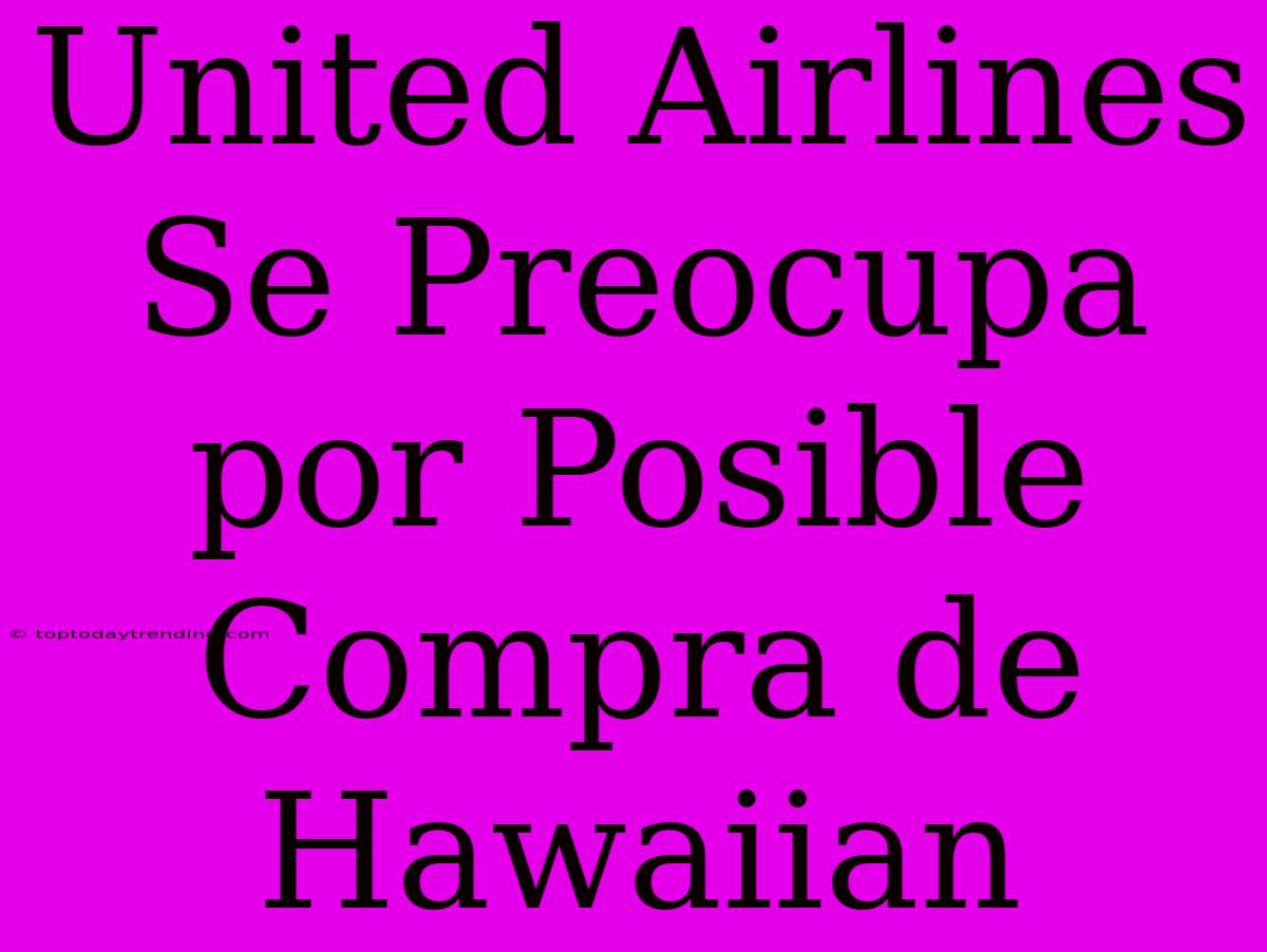 United Airlines Se Preocupa Por Posible Compra De Hawaiian