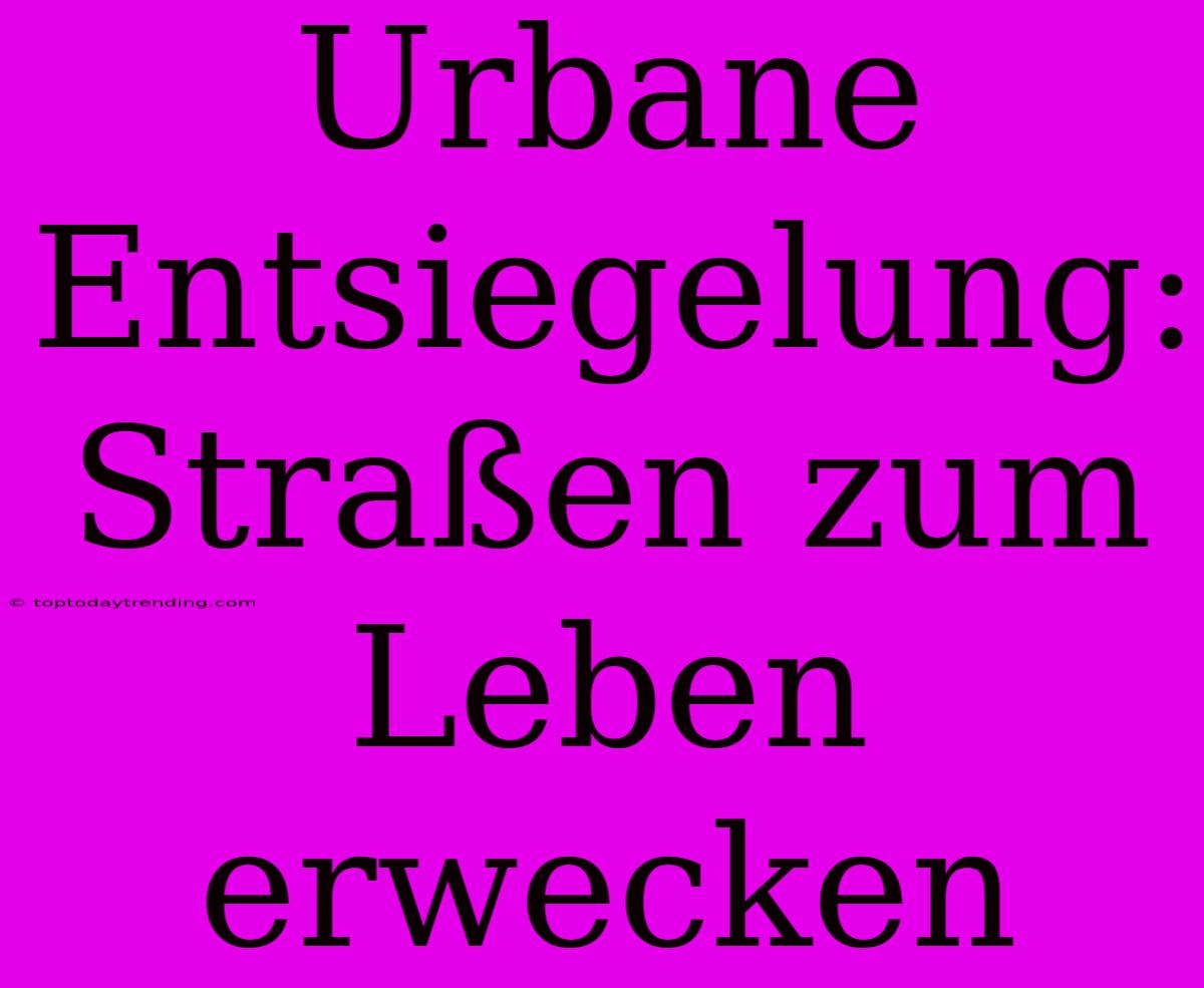 Urbane Entsiegelung: Straßen Zum Leben Erwecken