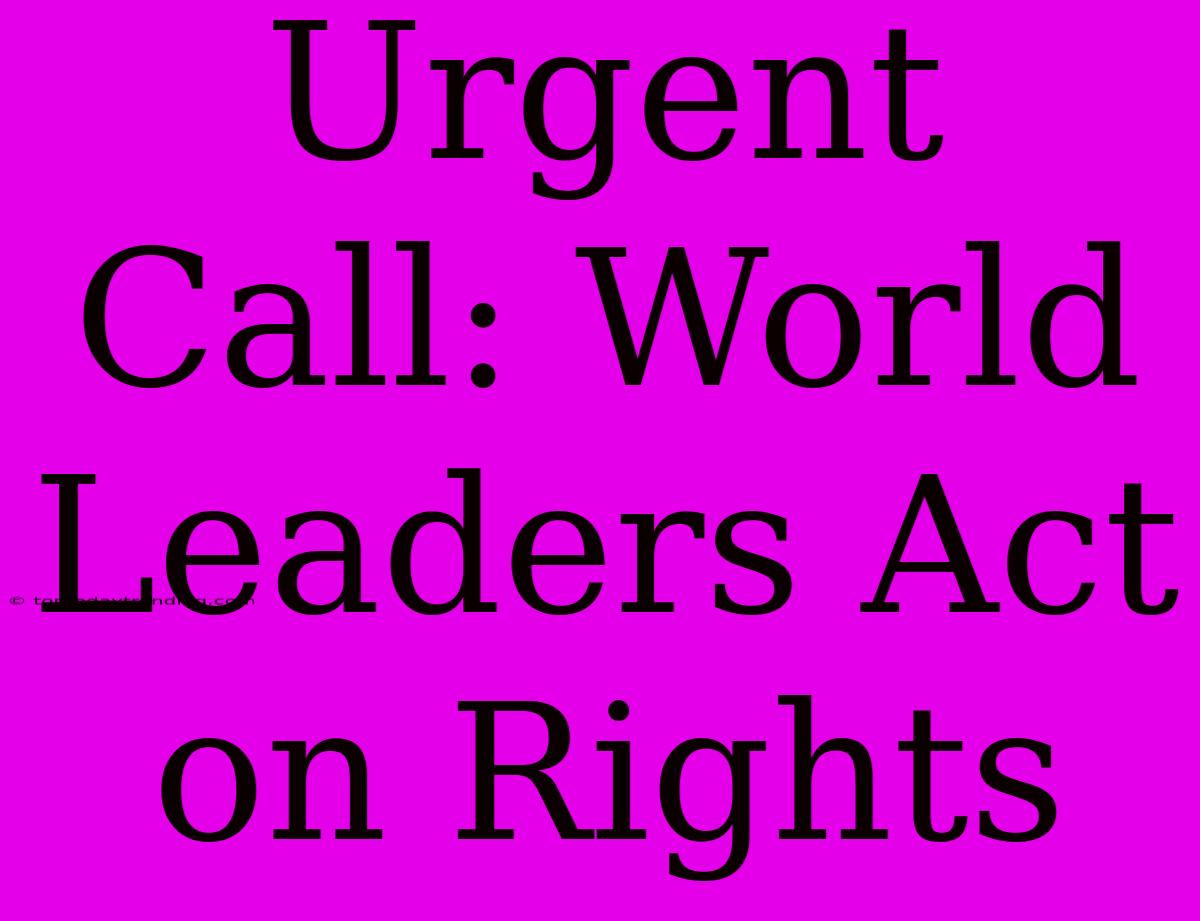 Urgent Call: World Leaders Act On Rights