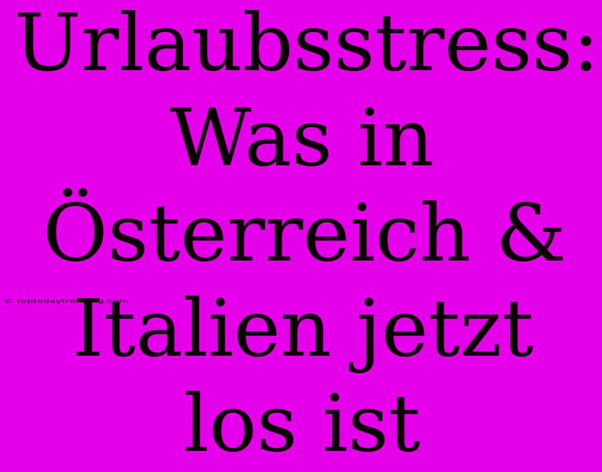 Urlaubsstress: Was In Österreich & Italien Jetzt Los Ist