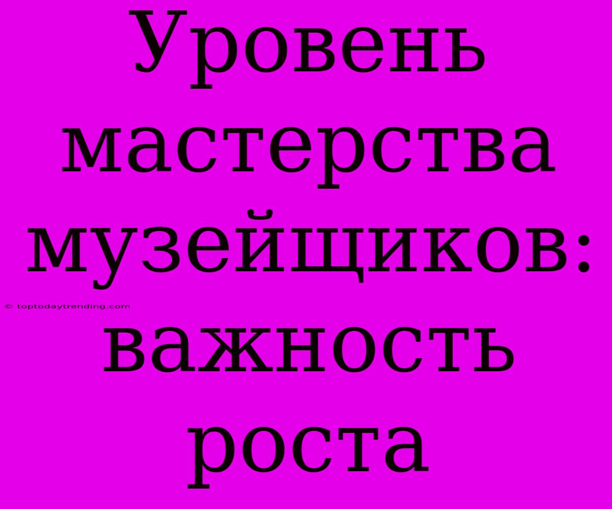 Уровень Мастерства Музейщиков: Важность Роста