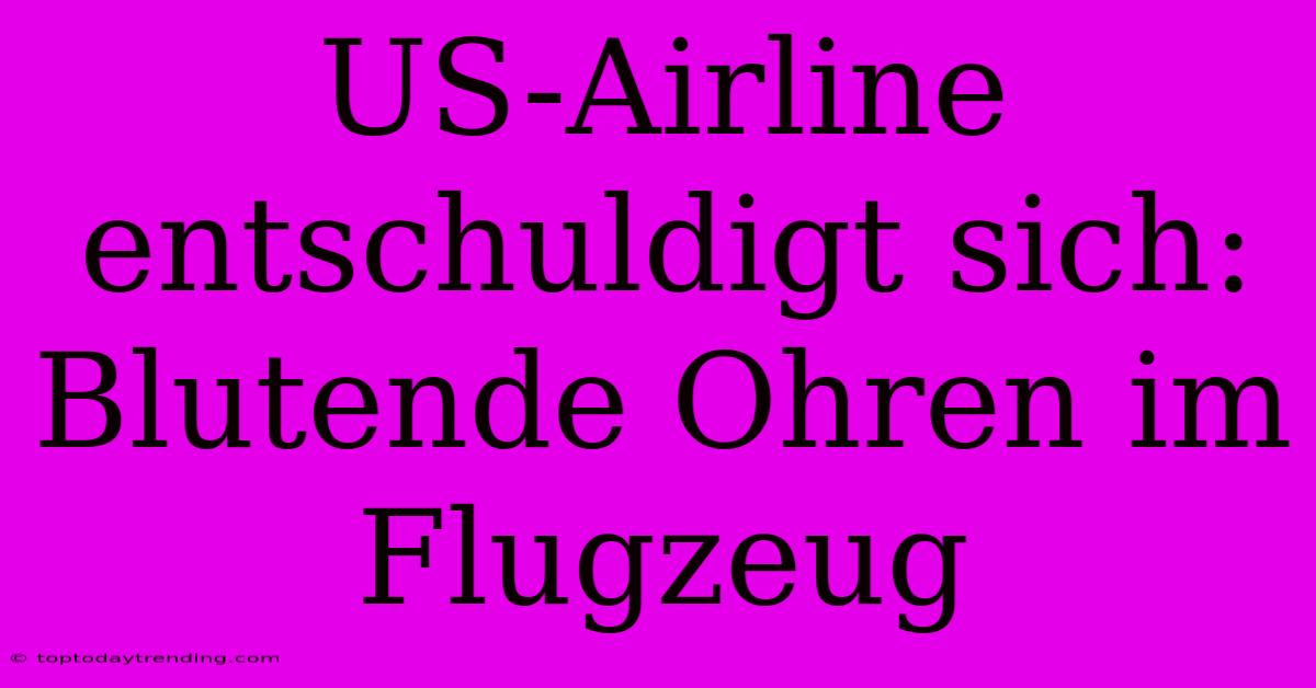 US-Airline Entschuldigt Sich: Blutende Ohren Im Flugzeug