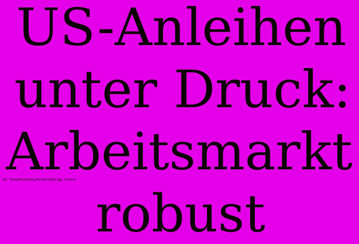 US-Anleihen Unter Druck: Arbeitsmarkt Robust