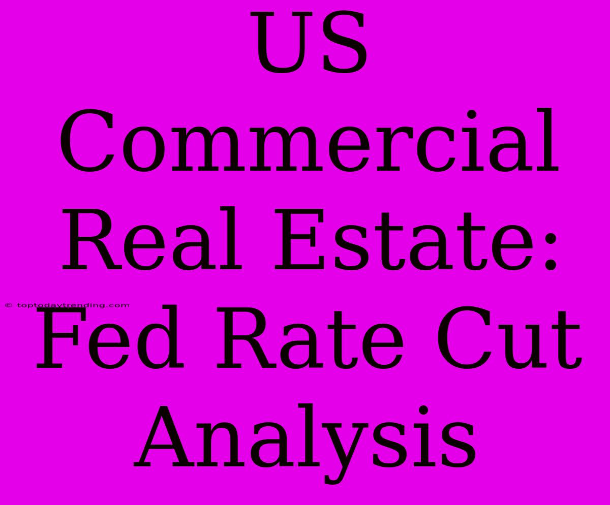 US Commercial Real Estate:  Fed Rate Cut Analysis