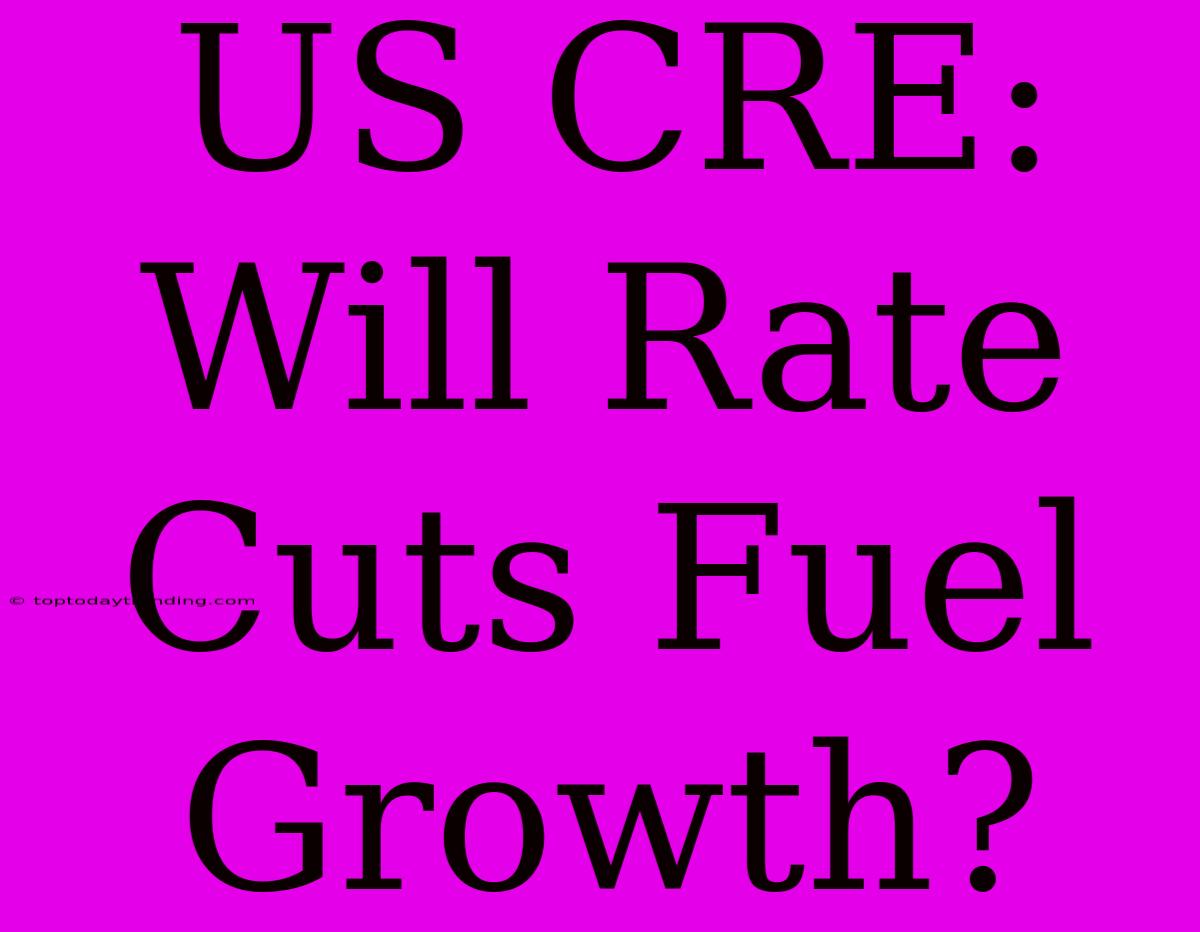 US CRE: Will Rate Cuts Fuel Growth?