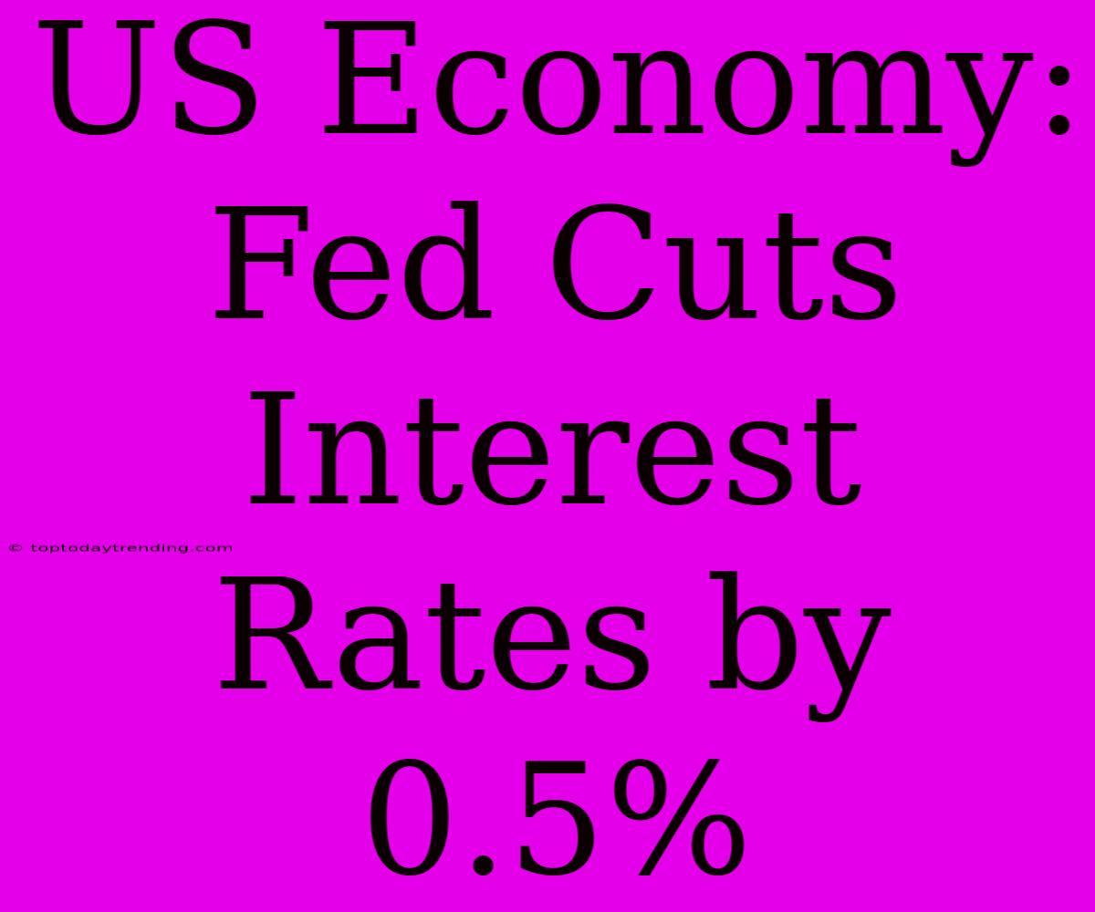 US Economy: Fed Cuts Interest Rates By 0.5%