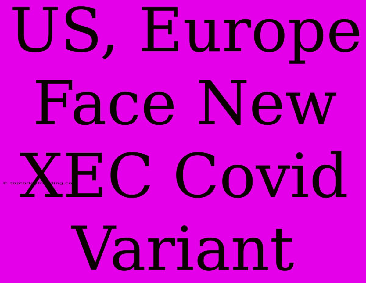 US, Europe Face New XEC Covid Variant