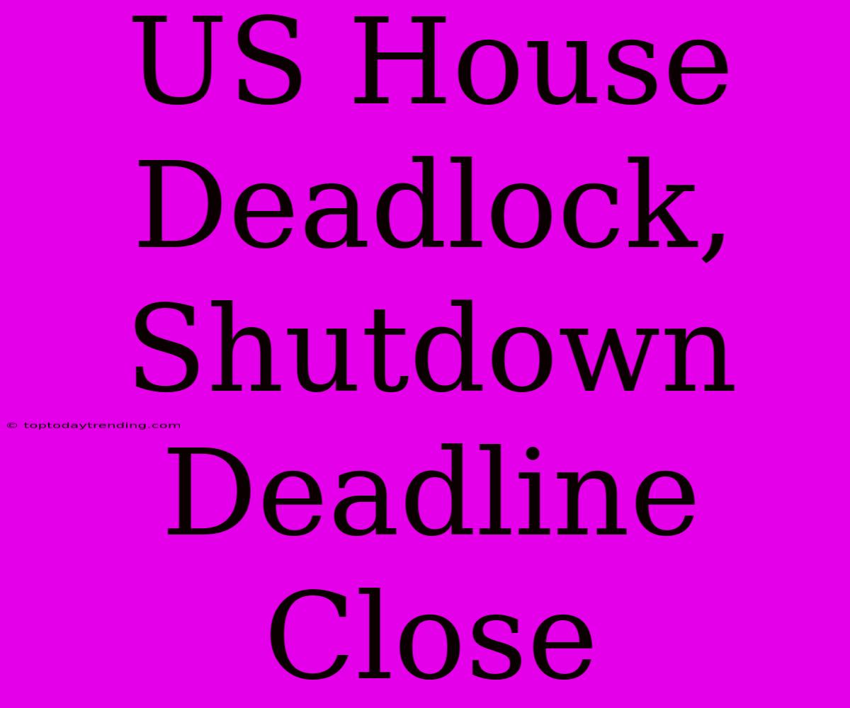 US House Deadlock, Shutdown Deadline Close