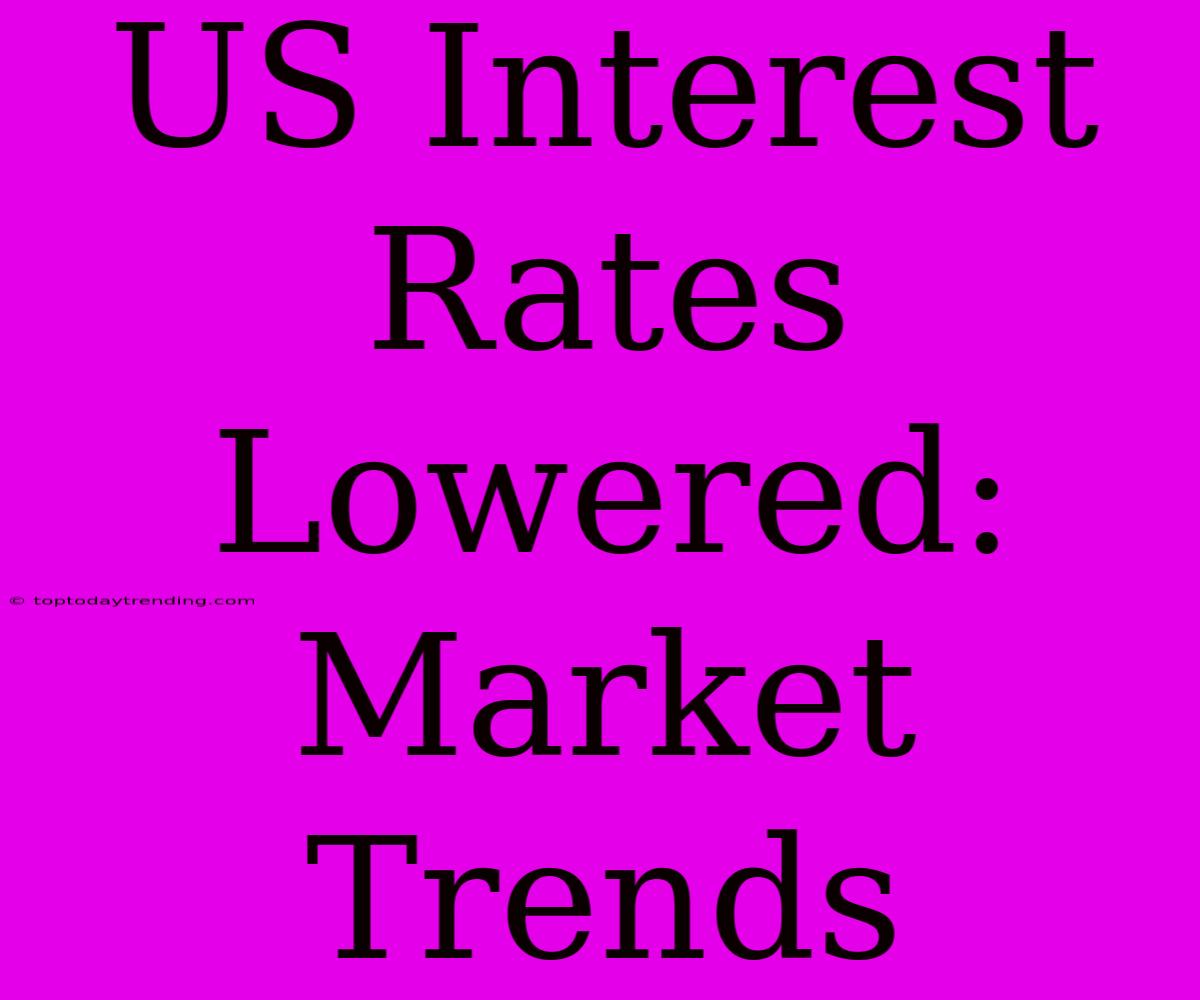 US Interest Rates Lowered: Market Trends