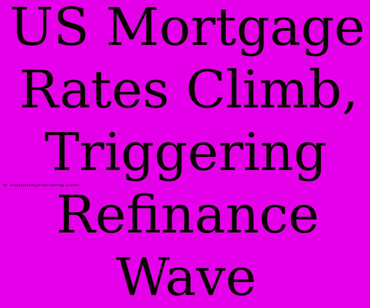 US Mortgage Rates Climb, Triggering Refinance Wave