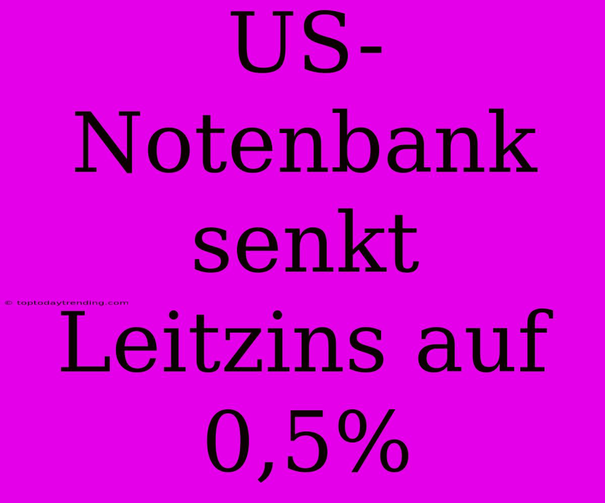 US-Notenbank Senkt Leitzins Auf 0,5%