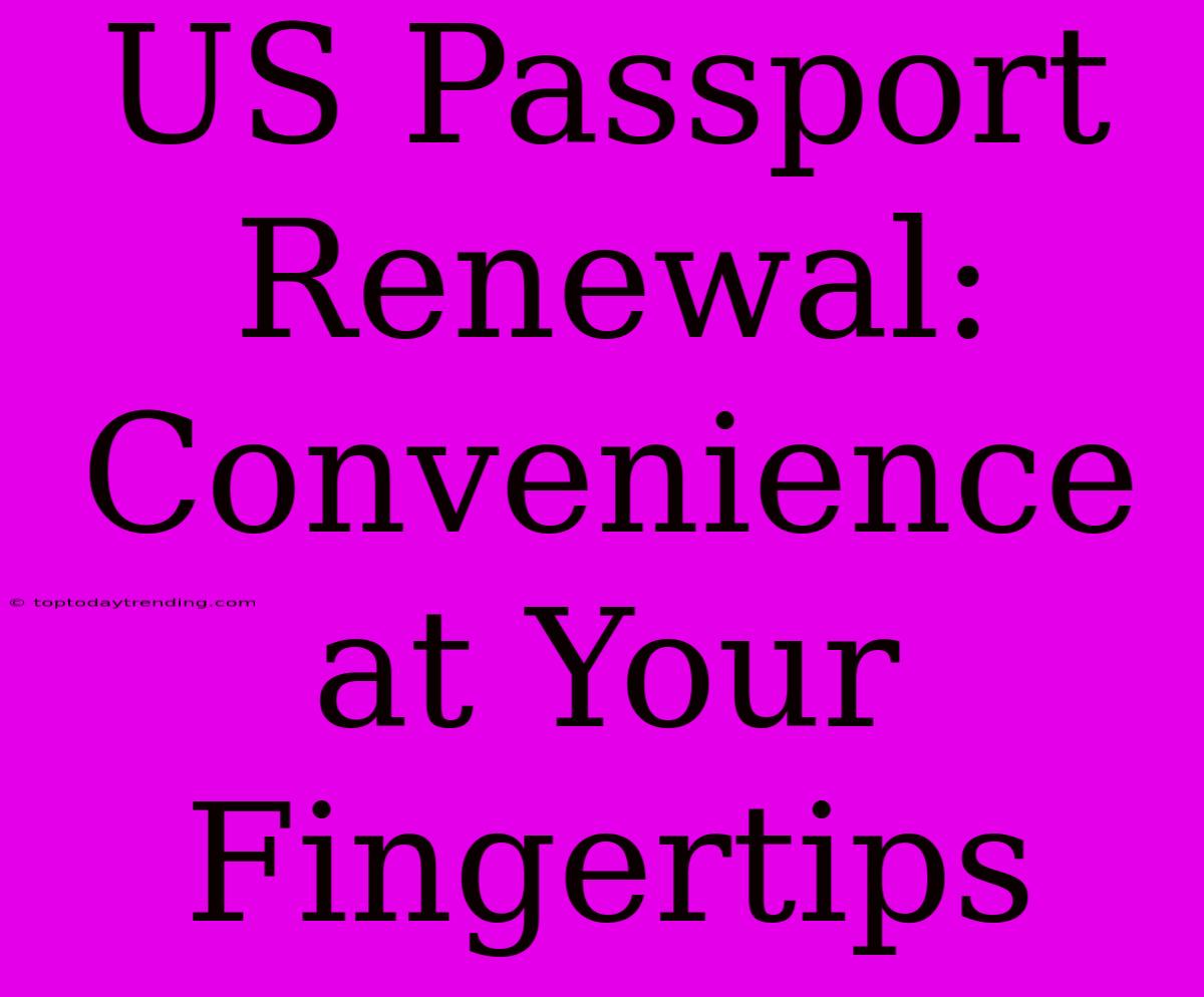 US Passport Renewal:  Convenience At Your Fingertips