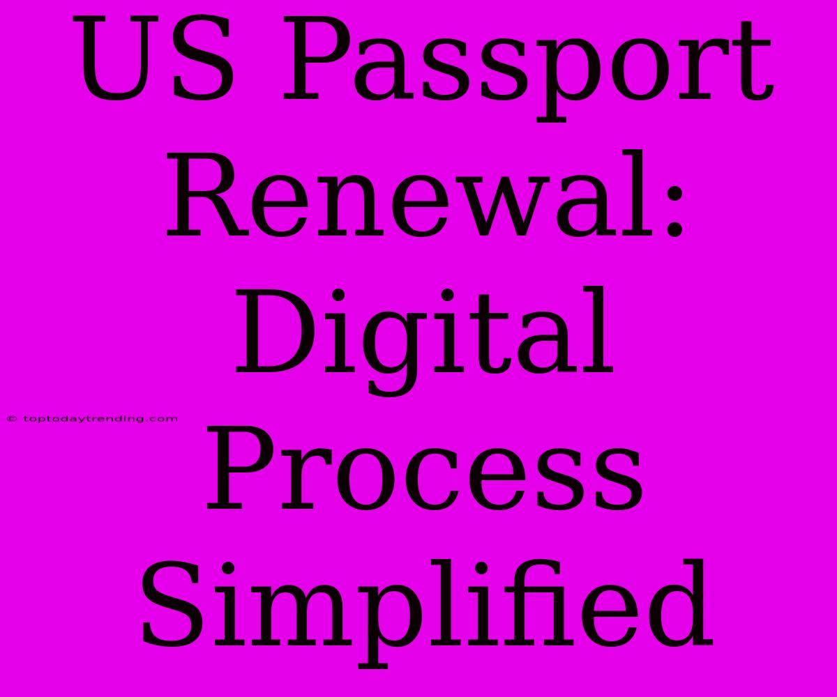 US Passport Renewal:  Digital Process Simplified