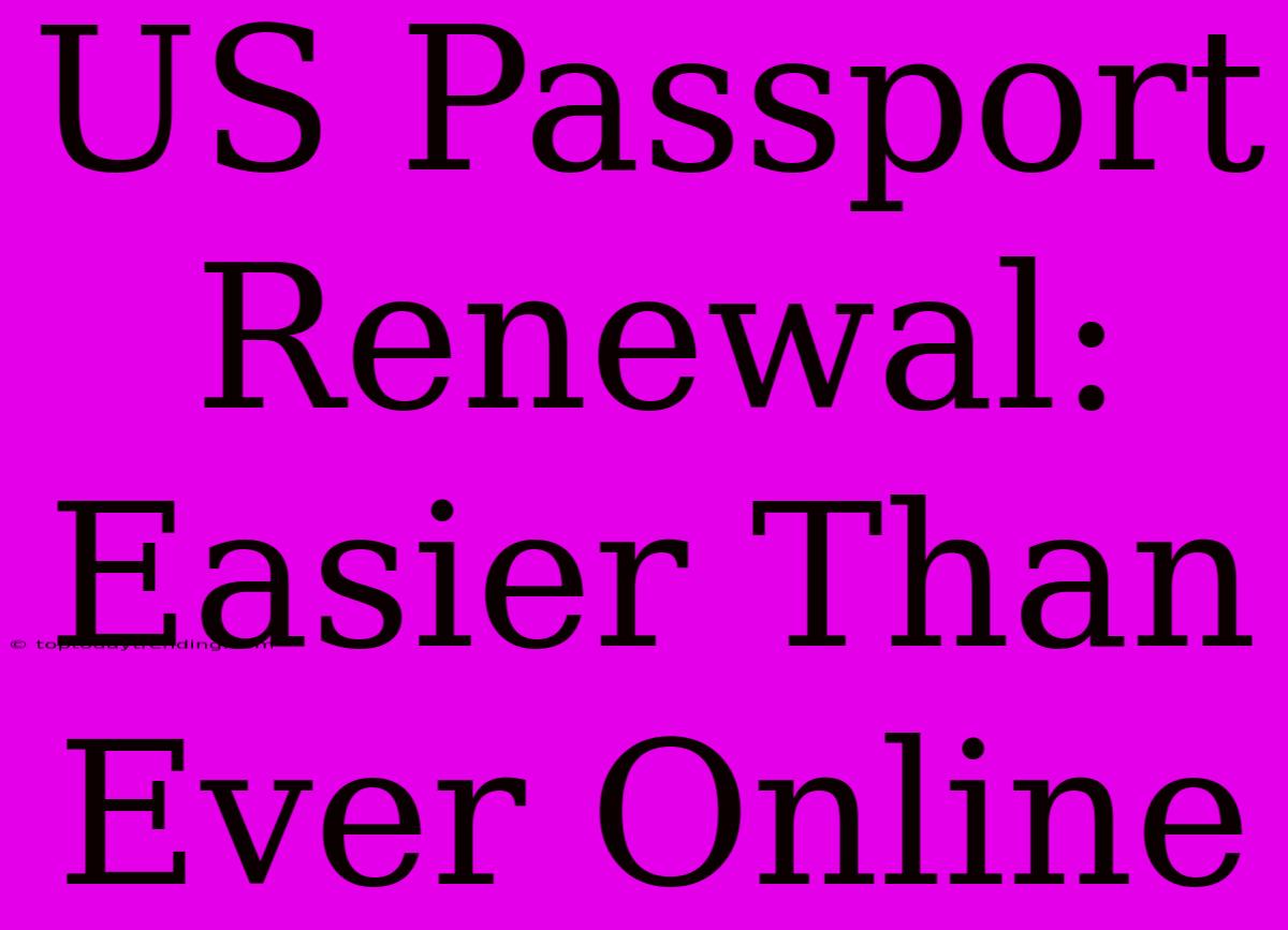 US Passport Renewal: Easier Than Ever Online