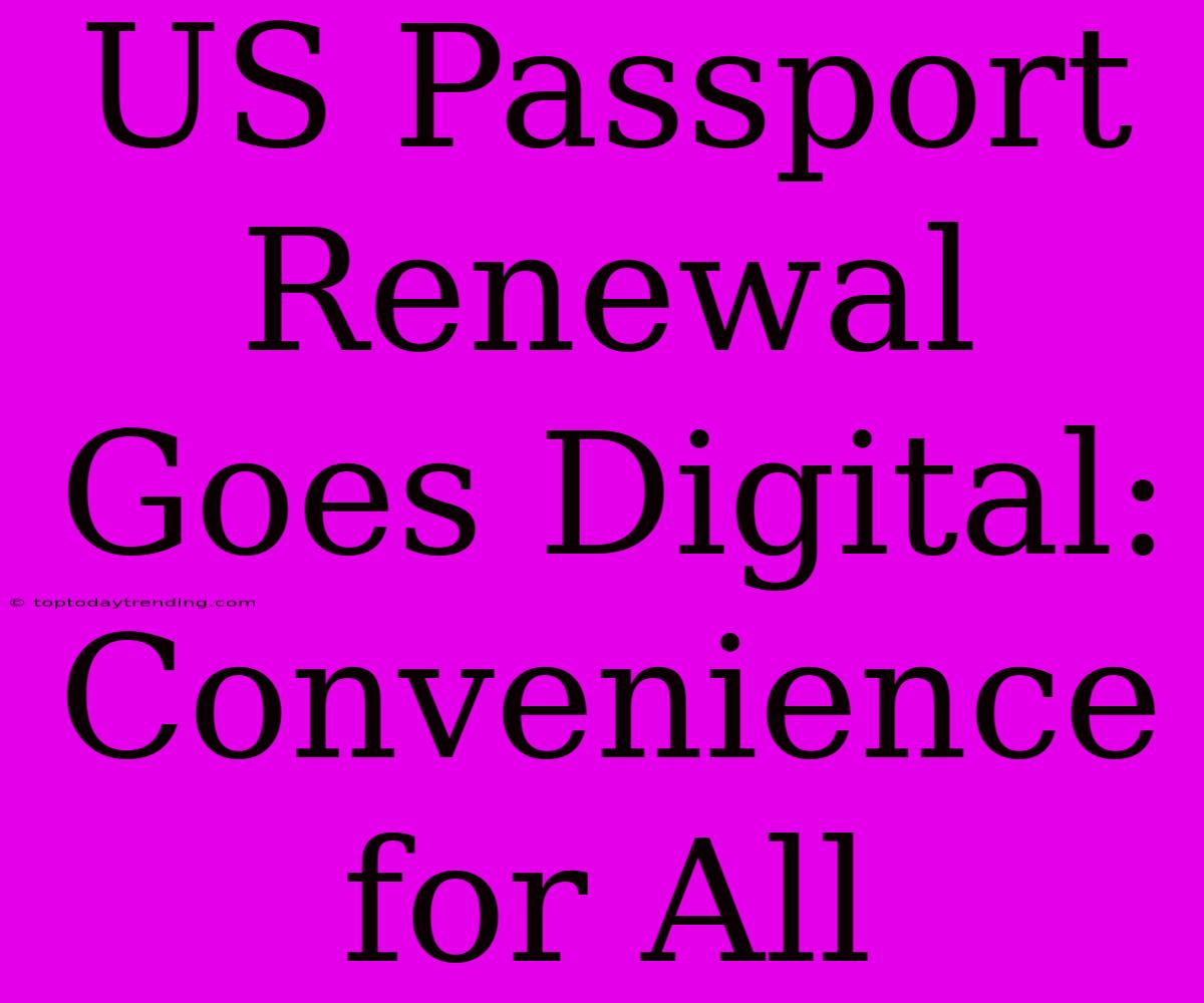 US Passport Renewal Goes Digital:  Convenience For All