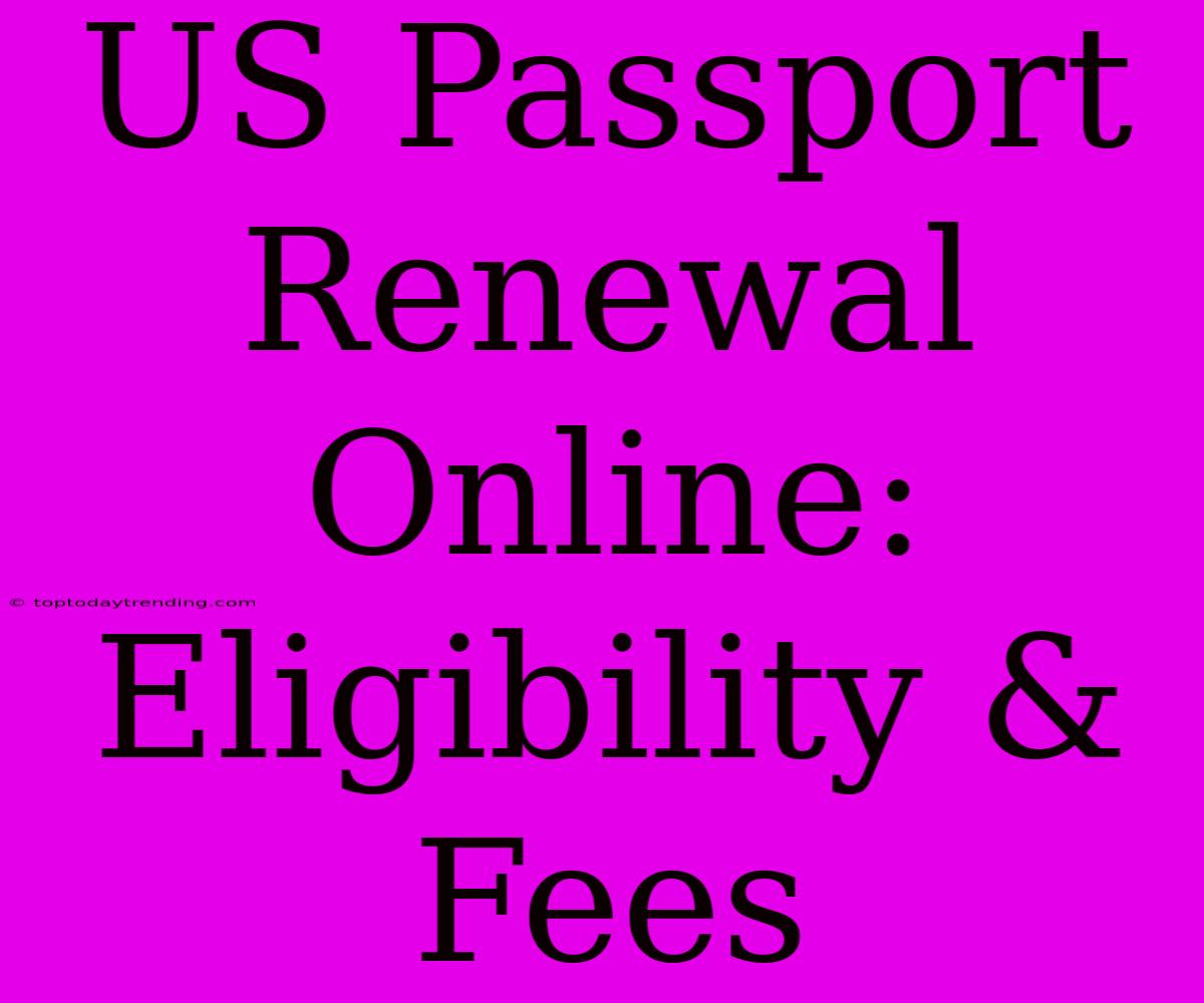 US Passport Renewal Online: Eligibility & Fees