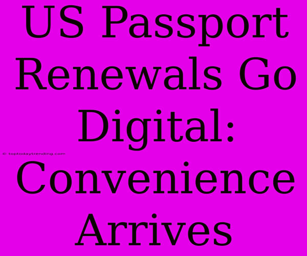 US Passport Renewals Go Digital: Convenience Arrives