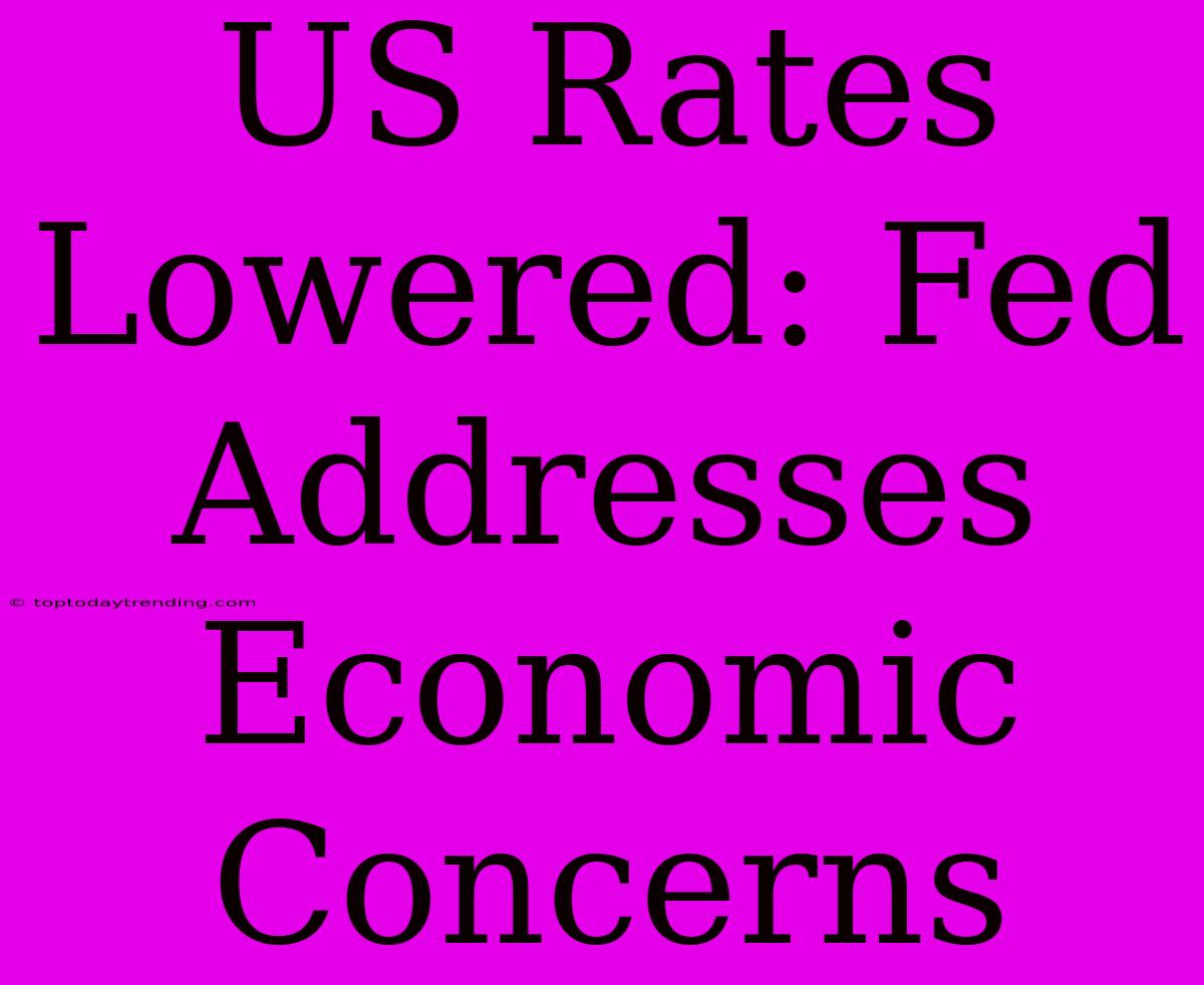 US Rates Lowered: Fed Addresses Economic Concerns