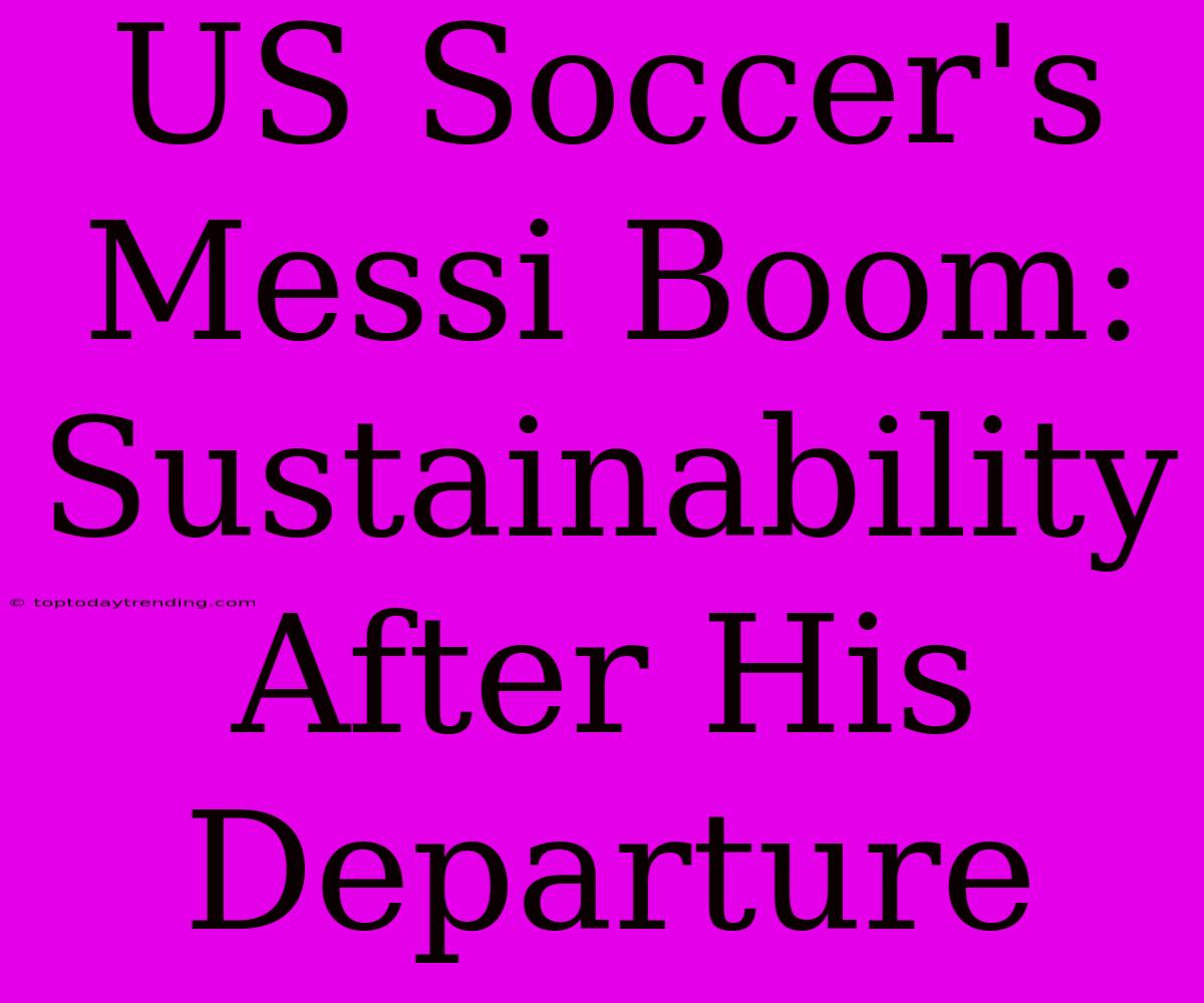 US Soccer's Messi Boom: Sustainability After His Departure