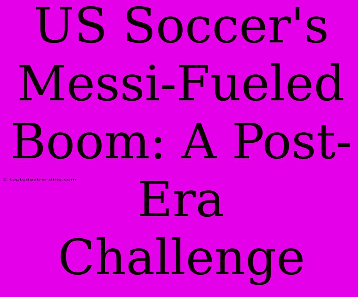 US Soccer's Messi-Fueled Boom: A Post-Era Challenge