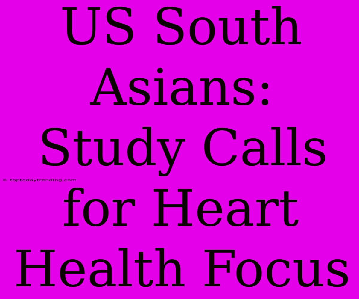 US South Asians: Study Calls For Heart Health Focus