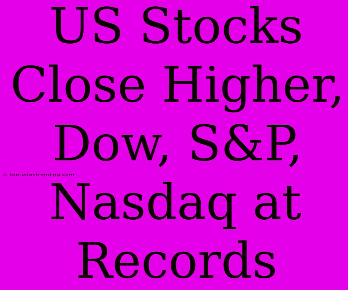 US Stocks Close Higher, Dow, S&P, Nasdaq At Records