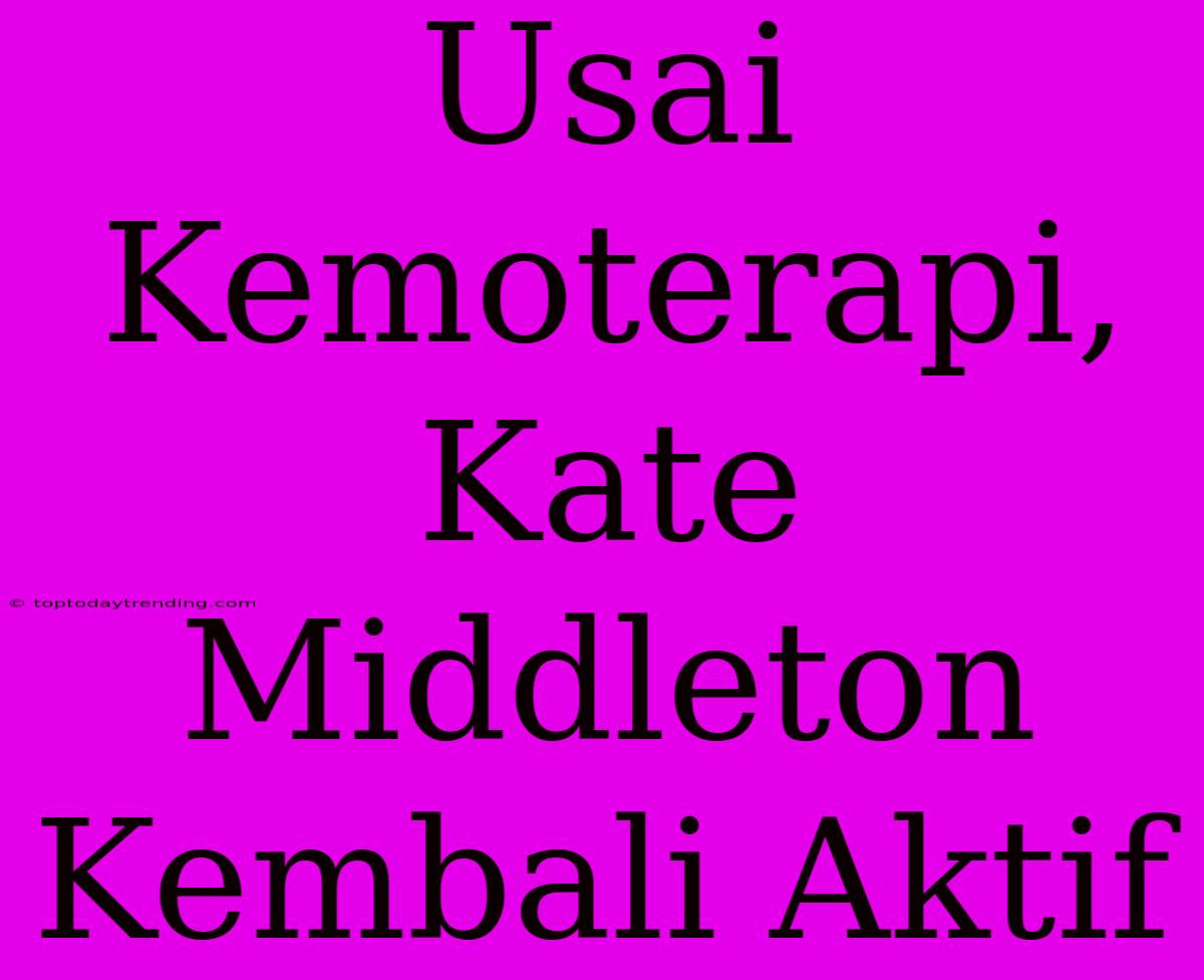 Usai Kemoterapi, Kate Middleton Kembali Aktif