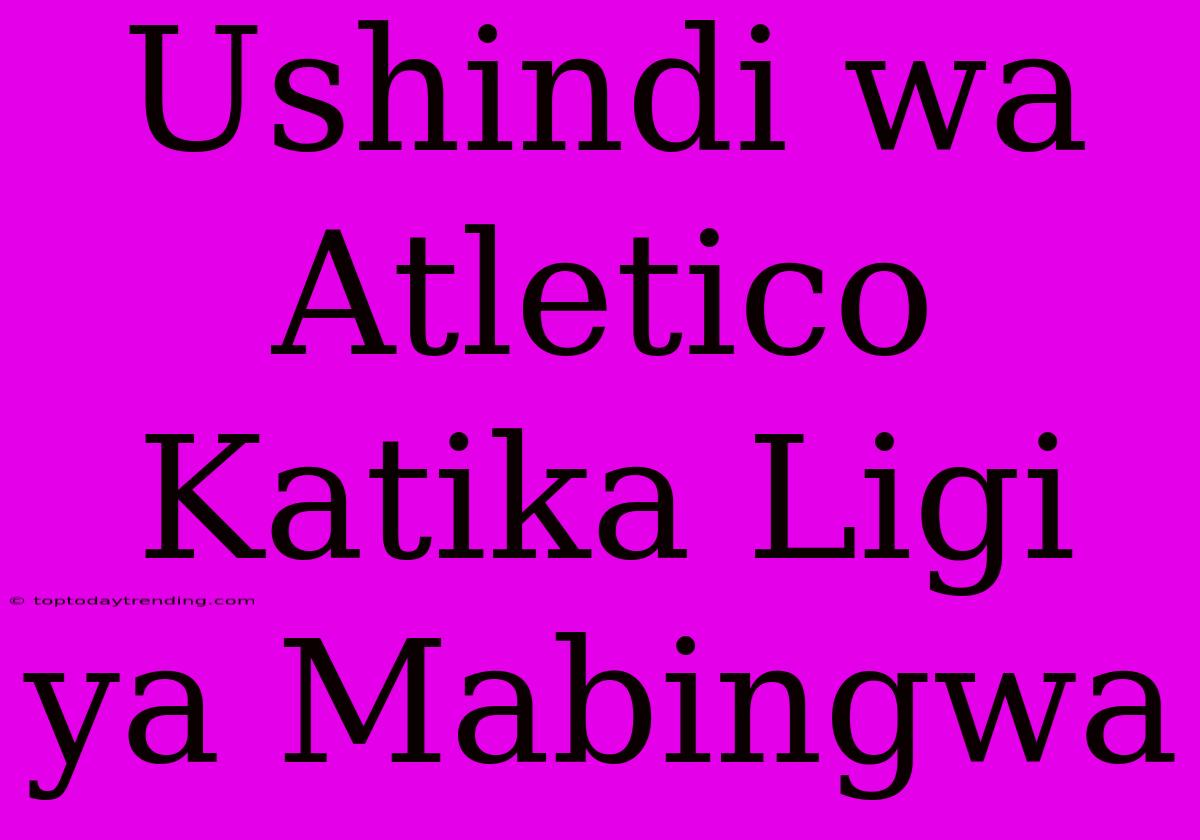 Ushindi Wa Atletico Katika Ligi Ya Mabingwa