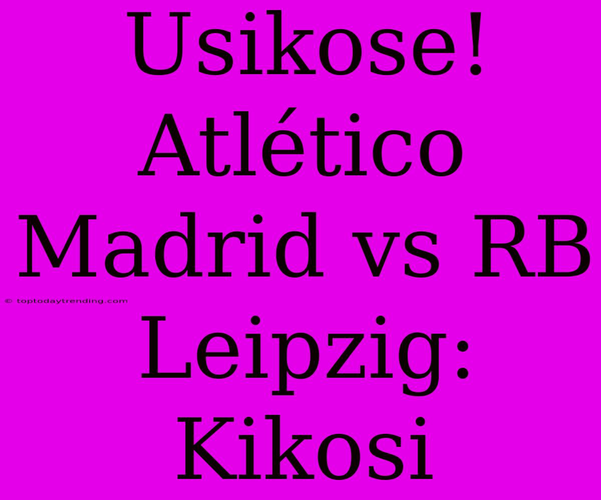 Usikose! Atlético Madrid Vs RB Leipzig: Kikosi