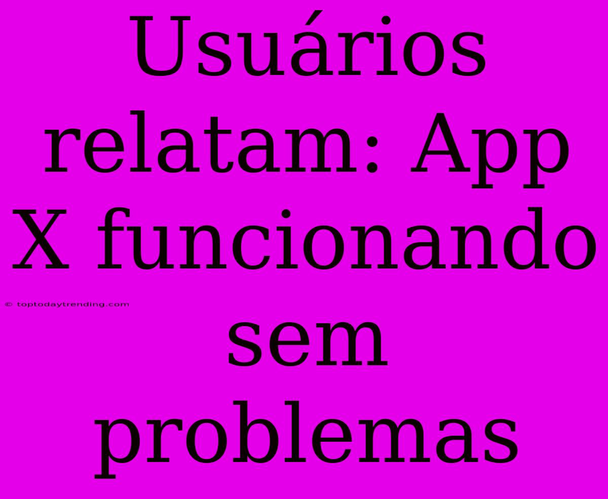 Usuários Relatam: App X Funcionando Sem Problemas