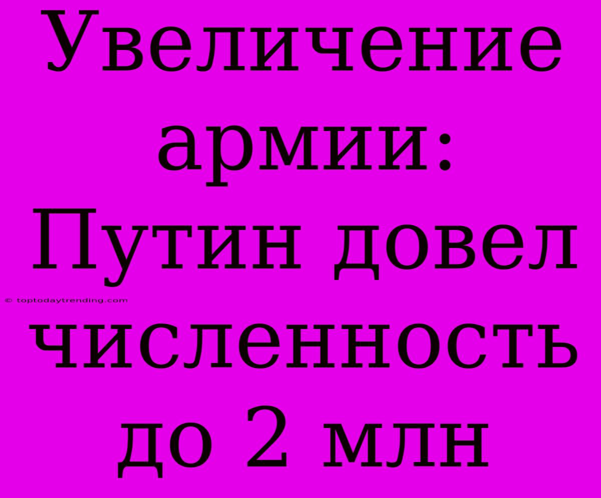 Увеличение Армии: Путин Довел Численность До 2 Млн