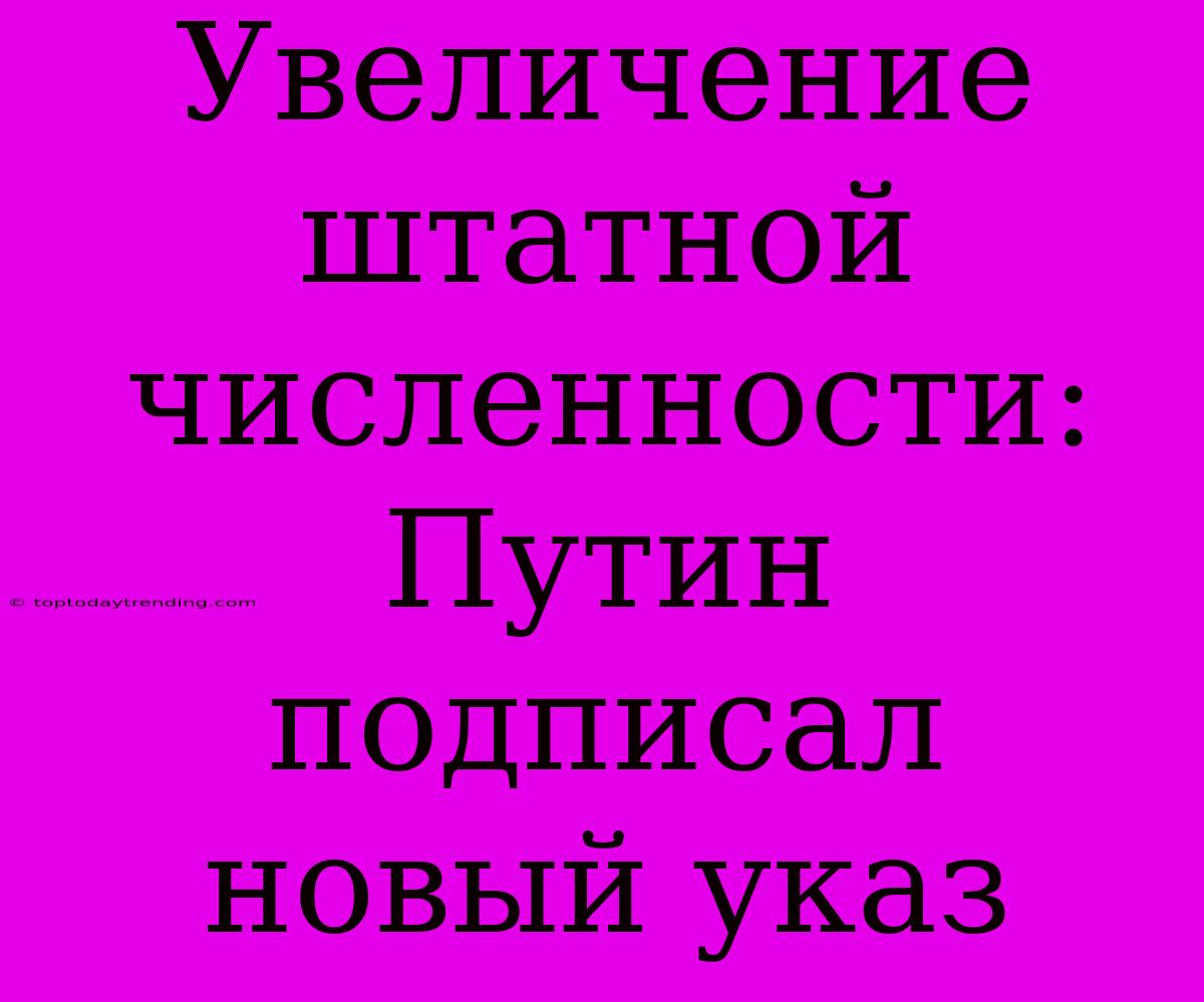 Увеличение Штатной Численности: Путин Подписал Новый Указ