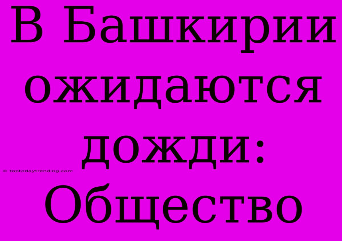 В Башкирии Ожидаются Дожди: Общество