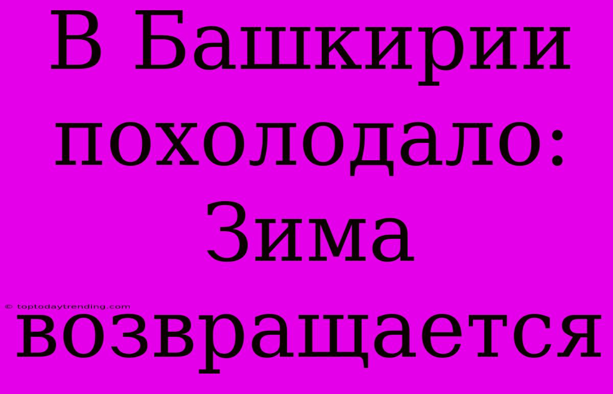 В Башкирии Похолодало: Зима Возвращается