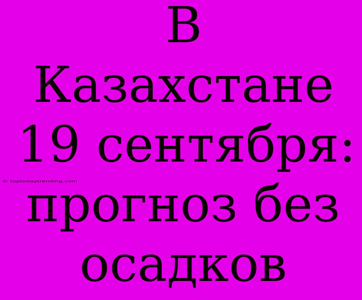 В Казахстане 19 Сентября: Прогноз Без Осадков