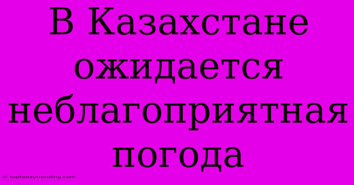 В Казахстане Ожидается Неблагоприятная Погода