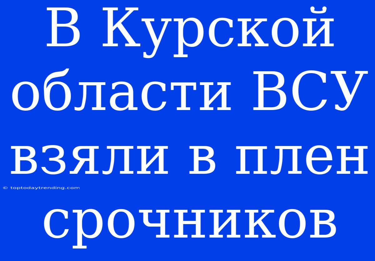 В Курской Области ВСУ Взяли В Плен Срочников