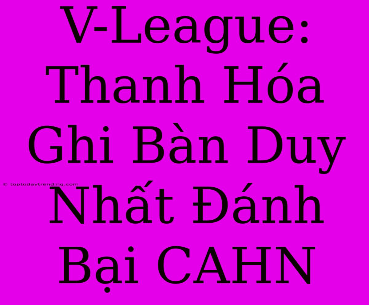 V-League: Thanh Hóa Ghi Bàn Duy Nhất Đánh Bại CAHN