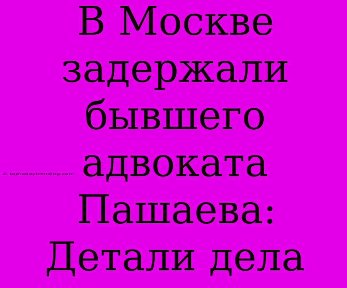 В Москве Задержали Бывшего Адвоката Пашаева: Детали Дела