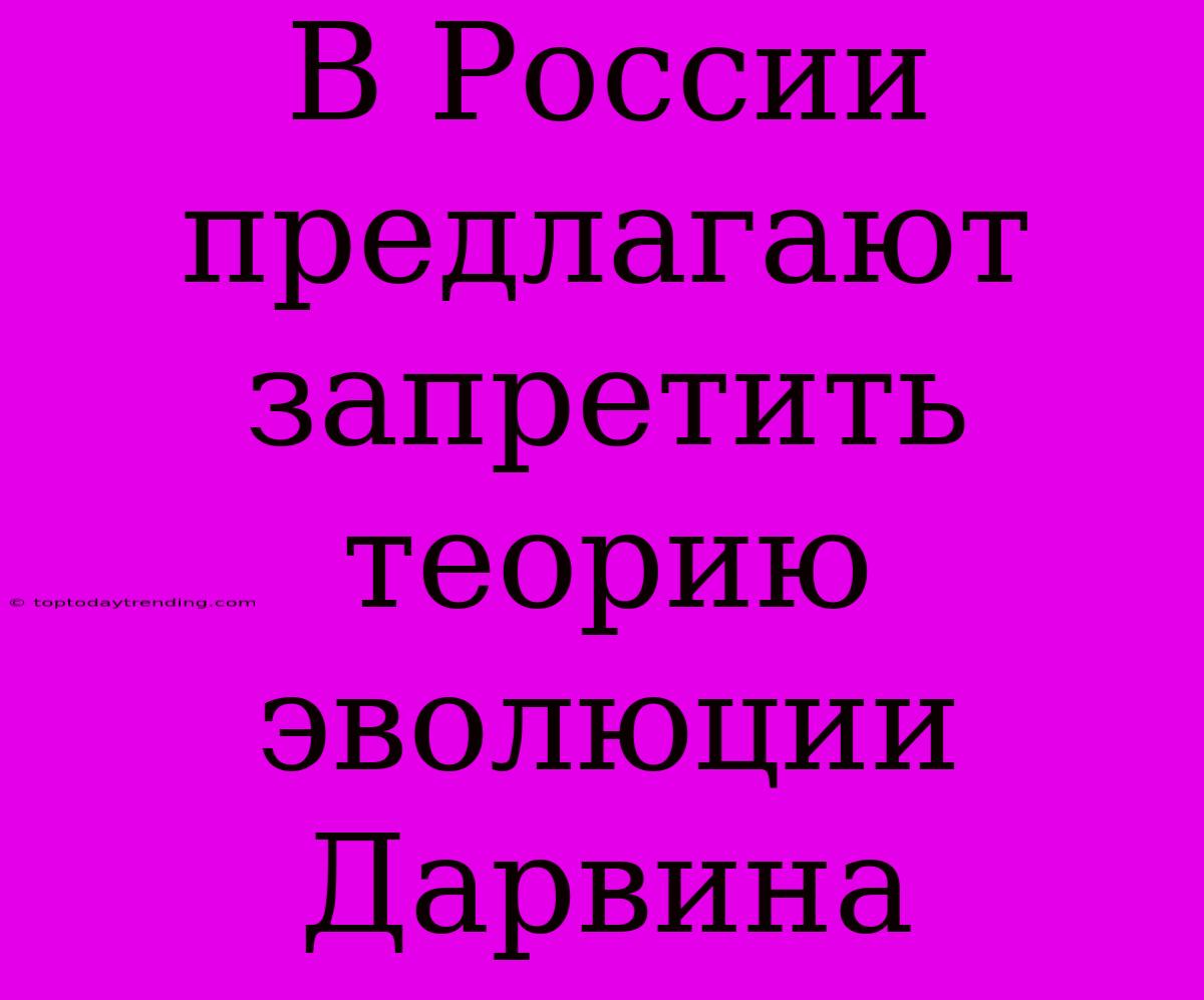 В России Предлагают Запретить Теорию Эволюции Дарвина