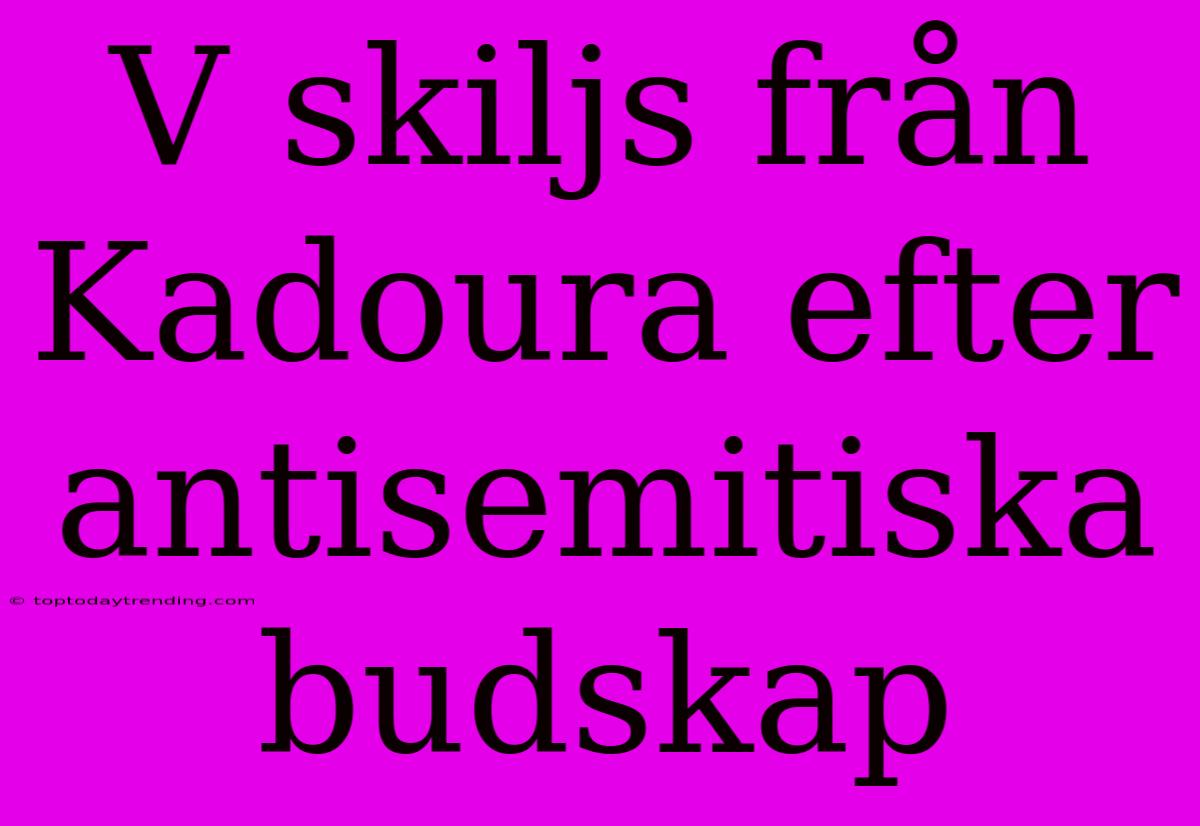 V Skiljs Från Kadoura Efter Antisemitiska Budskap