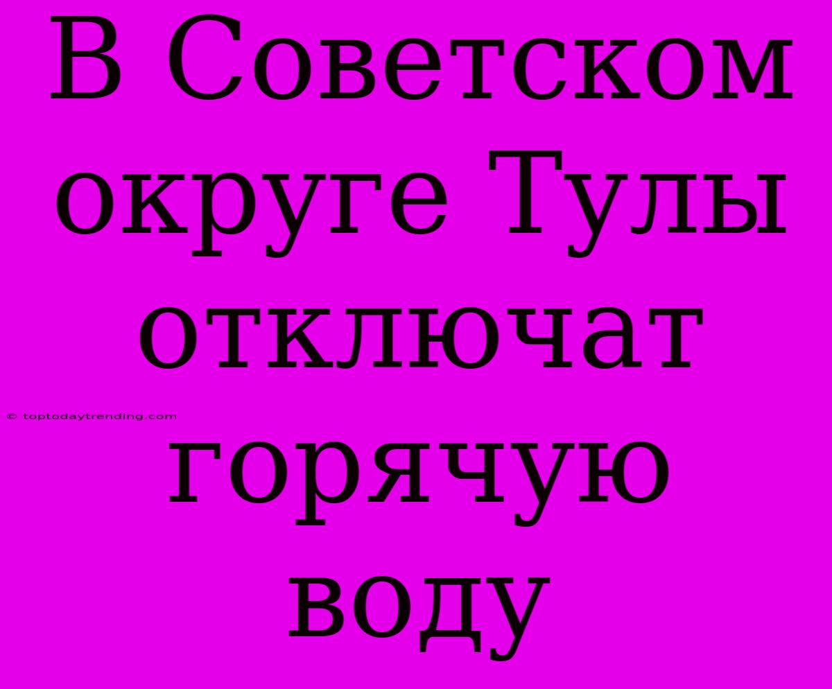 В Советском Округе Тулы Отключат Горячую Воду