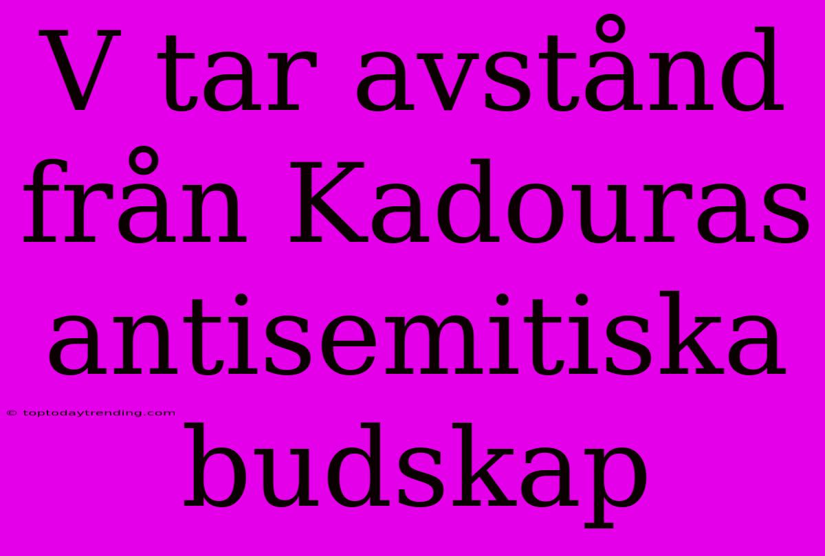 V Tar Avstånd Från Kadouras Antisemitiska Budskap